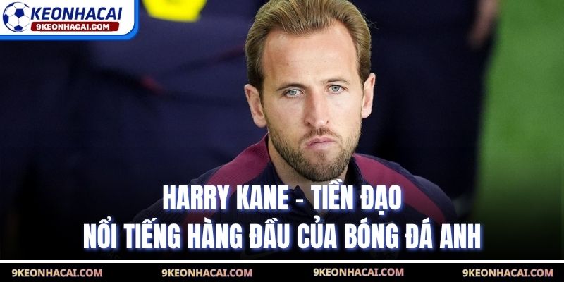 Harry Kane - Tiền Đạo Nổi Tiếng Hàng Đầu của Bóng Đá Anh