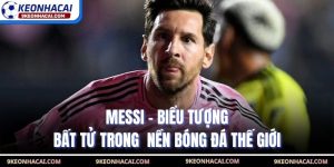 Messi - Biểu Tượng Bất Tử Trong  Nền Bóng Đá Thế Giới