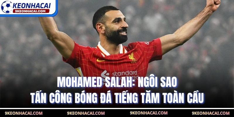 Mohamed Salah: Ngôi Sao Tấn Công Bóng Đá Tiếng Tăm Toàn Cầu