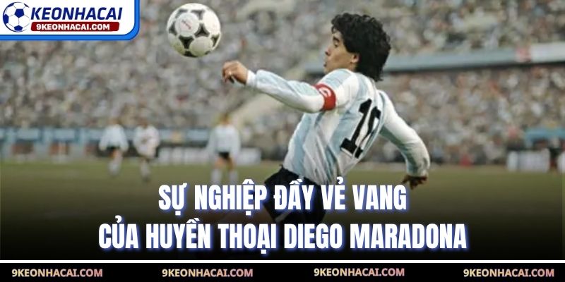 Sự nghiệp đầy vẻ vang của huyền thoại Diego Maradona