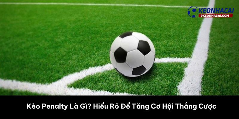 Kèo Penalty Là Gì? Hiểu Rõ Để Tăng Cơ Hội Thắng Cược 