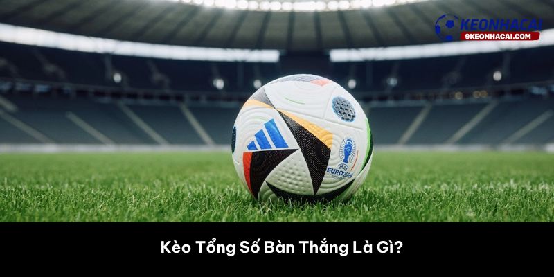 Kèo Tổng Số Bàn Thắng Là Gì?