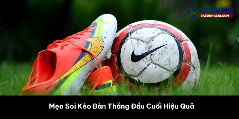 Mẹo Soi Kèo Bàn Thắng Đầu Cuối Hiệu Quả