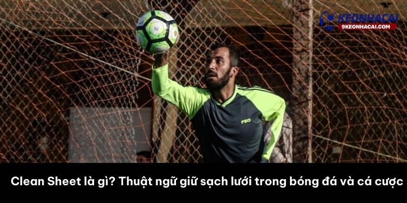Clean Sheet là gì? Thuật ngữ giữ sạch lưới trong bóng đá và cá cược