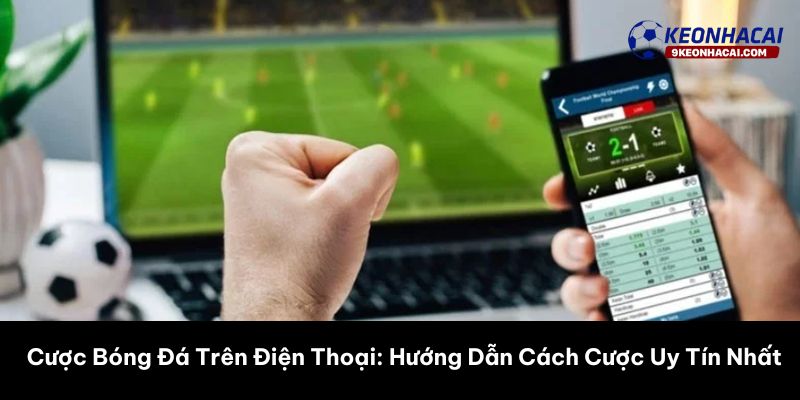 Cược Bóng Đá Trên Điện Thoại: Hướng Dẫn Cách Cược Uy Tín Nhất 2026
