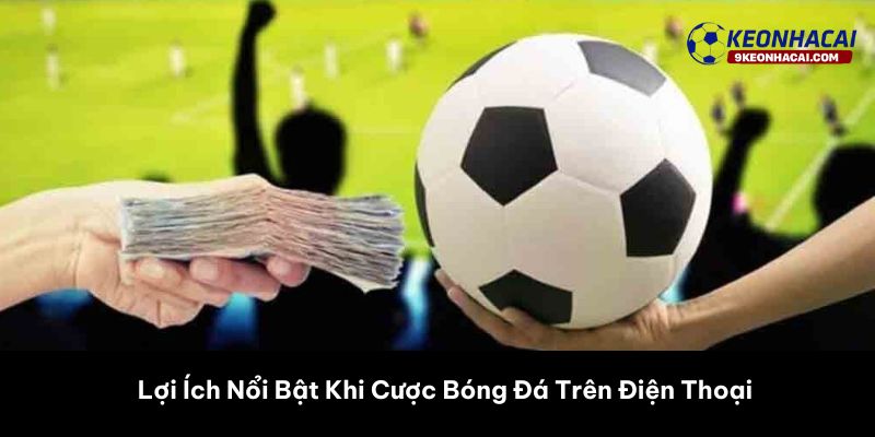 Lợi Ích Nổi Bật Khi Cược Bóng Đá Trên Điện Thoại 