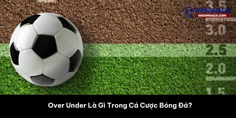 Over Under Là Gì Trong Cá Cược Bóng Đá? 