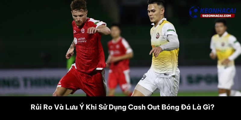 Rủi Ro Và Lưu Ý Khi Sử Dụng Cash Out Bóng Đá Là Gì? 