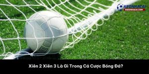 Xiên 2 Xiên 3 Là Gì Trong Cá Cược Bóng Đá?